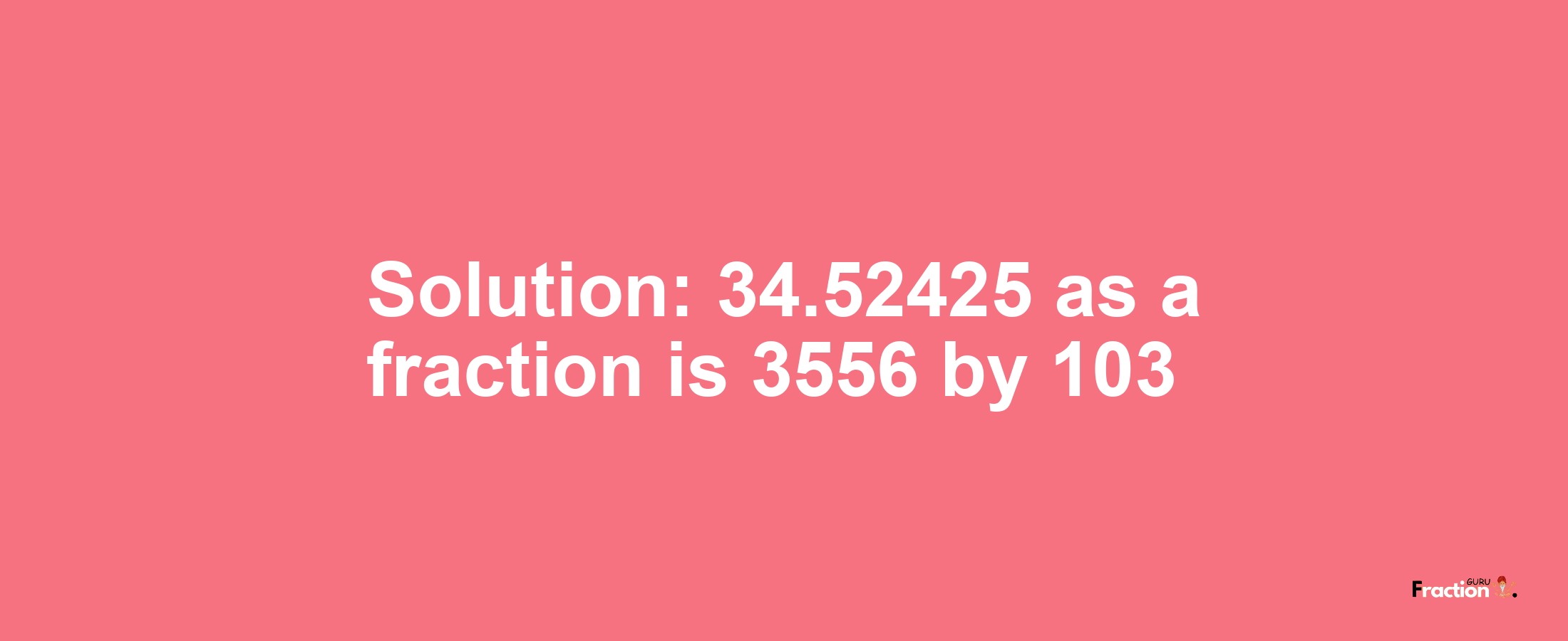 Solution:34.52425 as a fraction is 3556/103